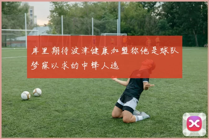 库里期待波津健康加盟称他是球队梦寐以求的中锋人选