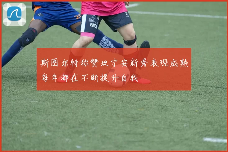 斯图尔特称赞坎宁安新秀表现成熟每年都在不断提升自我