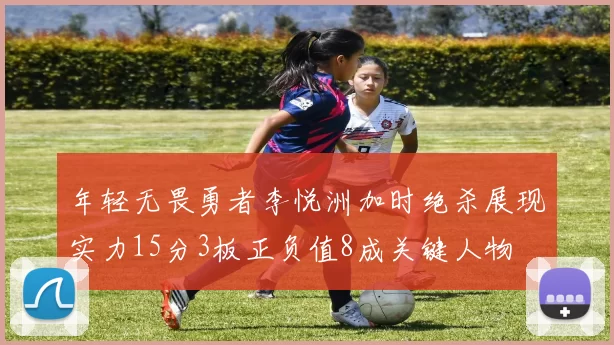 年轻无畏勇者李悦洲加时绝杀展现实力15分3板正负值8成关键人物