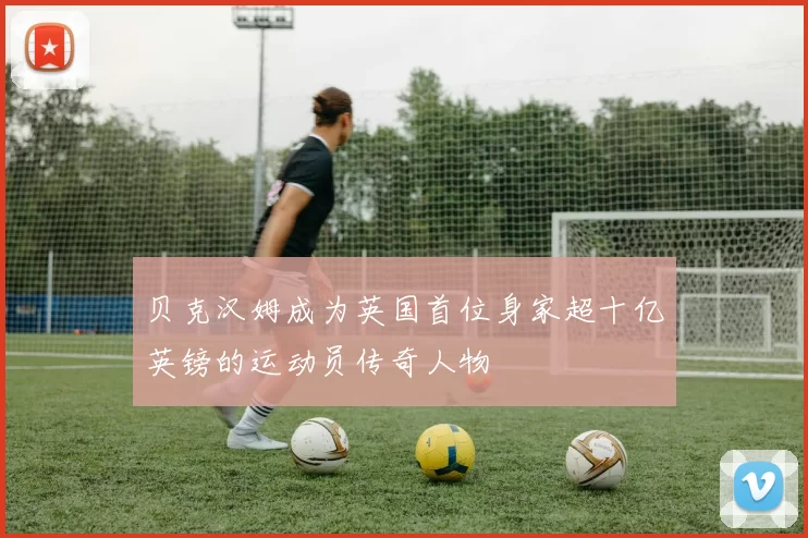 贝克汉姆成为英国首位身家超十亿英镑的运动员传奇人物