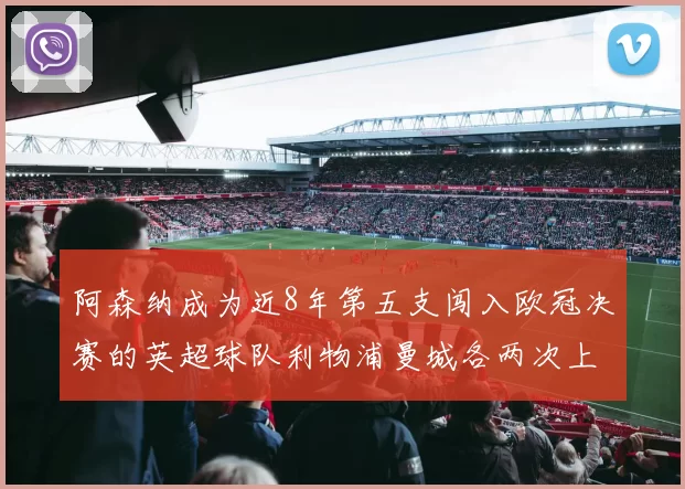 阿森纳成为近8年第五支闯入欧冠决赛的英超球队利物浦曼城各两次上演辉煌