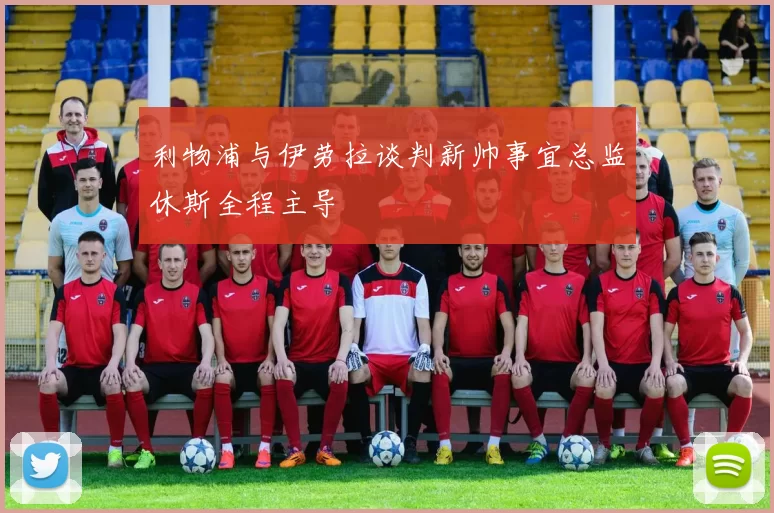 利物浦与伊劳拉谈判新帅事宜总监休斯全程主导