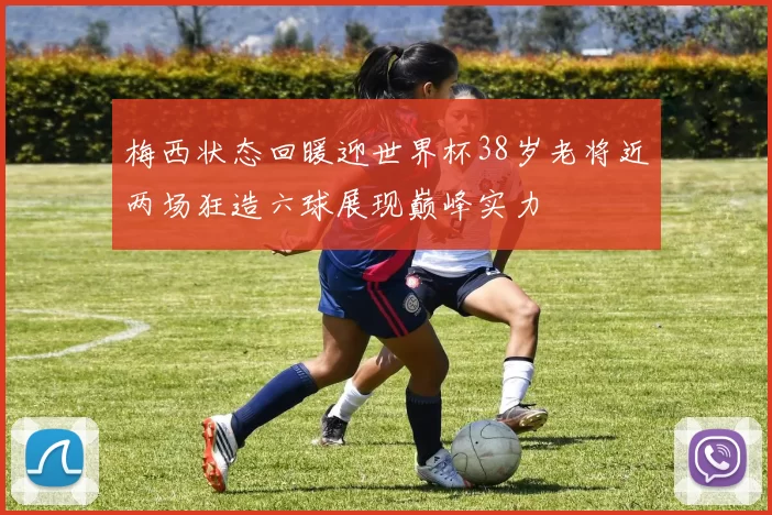 梅西状态回暖迎世界杯38岁老将近两场狂造六球展现巅峰实力
