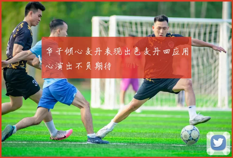 华子倾心麦丹表现出色麦丹回应用心演出不负期待