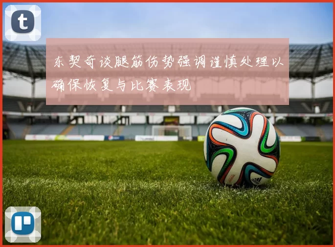 东契奇谈腿筋伤势强调谨慎处理以确保恢复与比赛表现