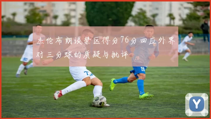 杰伦布朗谈禁区得分76分回应外界对三分球的质疑与批评