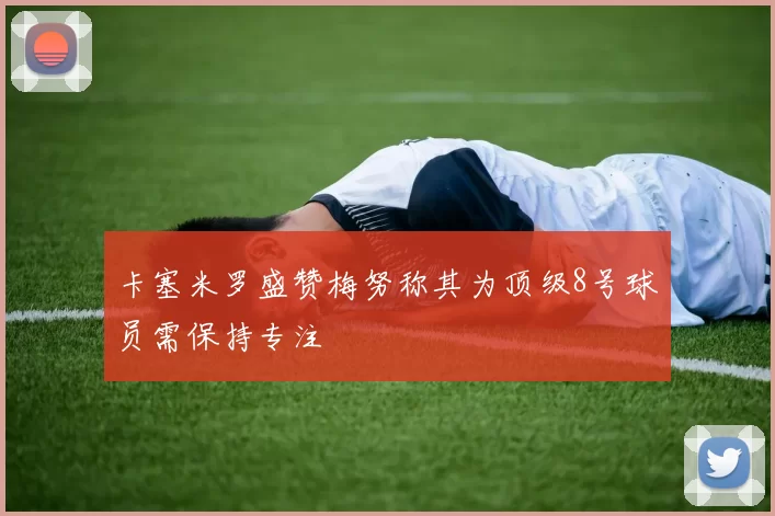 卡塞米罗盛赞梅努称其为顶级8号球员需保持专注