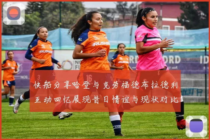 快船分享哈登与克劳福德布拉德利互动回忆展现昔日情谊与现状对比