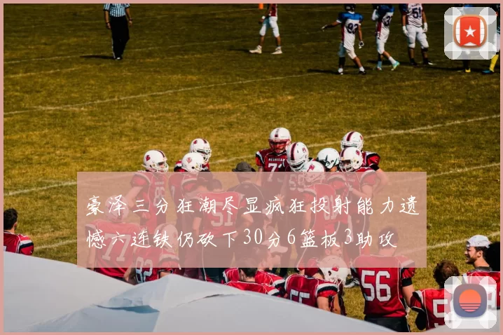 豪泽三分狂潮尽显疯狂投射能力遗憾六连铁仍砍下30分6篮板3助攻
