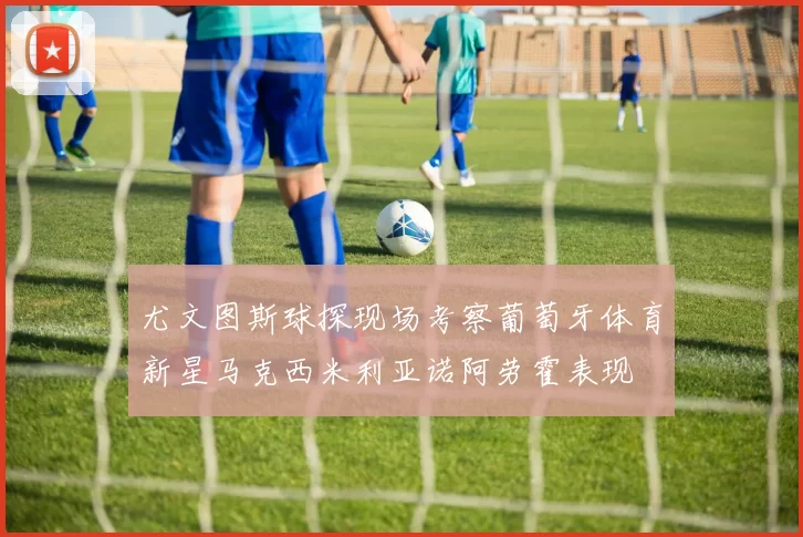 尤文图斯球探现场考察葡萄牙体育新星马克西米利亚诺阿劳霍表现